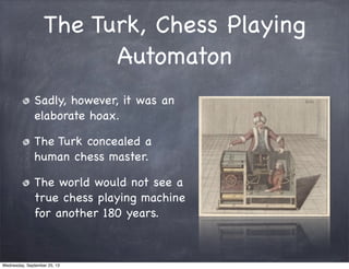 The Turk, Chess Playing
Automaton
Sadly, however, it was an
elaborate hoax.
The Turk concealed a
human chess master.
The w...