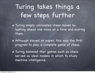Turing takes things a
few steps further
Turing simply calculated chess moves by
looking ahead one move at a time and scori...