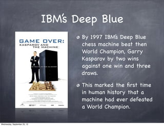 IBM’s Deep Blue
By 1997 IBM’s Deep Blue
chess machine beat then
World Champion, Garry
Kasparov by two wins
against one win...