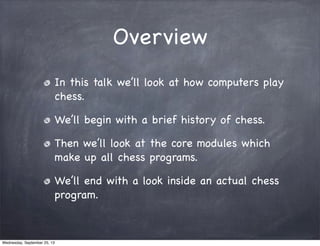 Overview
In this talk we’ll look at how computers play
chess.
We’ll begin with a brief history of chess.
Then we’ll look a...