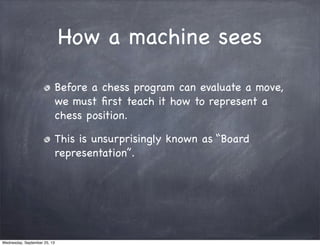 How a machine sees
Before a chess program can evaluate a move,
we must ﬁrst teach it how to represent a
chess position.
Th...