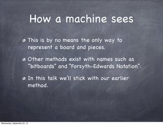 How a machine sees
This is by no means the only way to
represent a board and pieces.
Other methods exist with names such a...