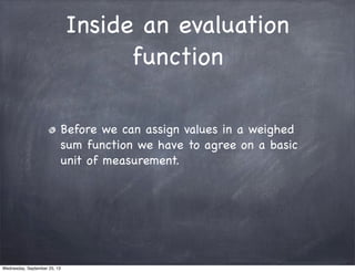 Inside an evaluation
function
Before we can assign values in a weighed
sum function we have to agree on a basic
unit of me...