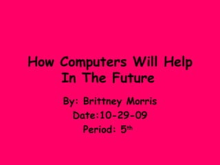 How Computers Will Help In The Future   By: Brittney Morris Date:10-29-09 Period: 5 th   