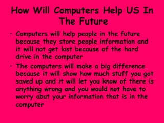 How Will Computers Help US In   The Future <ul><li>Computers will help people in the future because they store people info...