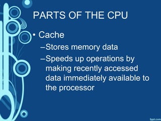 PARTS OF THE CPU
• Cache
–Stores memory data
–Speeds up operations by
making recently accessed
data immediately available to
the processor
 
