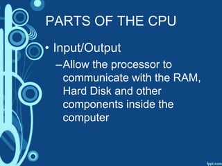 PARTS OF THE CPU
• Input/Output
–Allow the processor to
communicate with the RAM,
Hard Disk and other
components inside the
computer
 