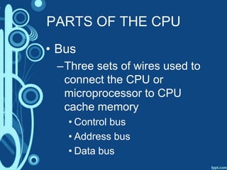 PARTS OF THE CPU
• Bus
–Three sets of wires used to
connect the CPU or
microprocessor to CPU
cache memory
• Control bus
• Address bus
• Data bus
 