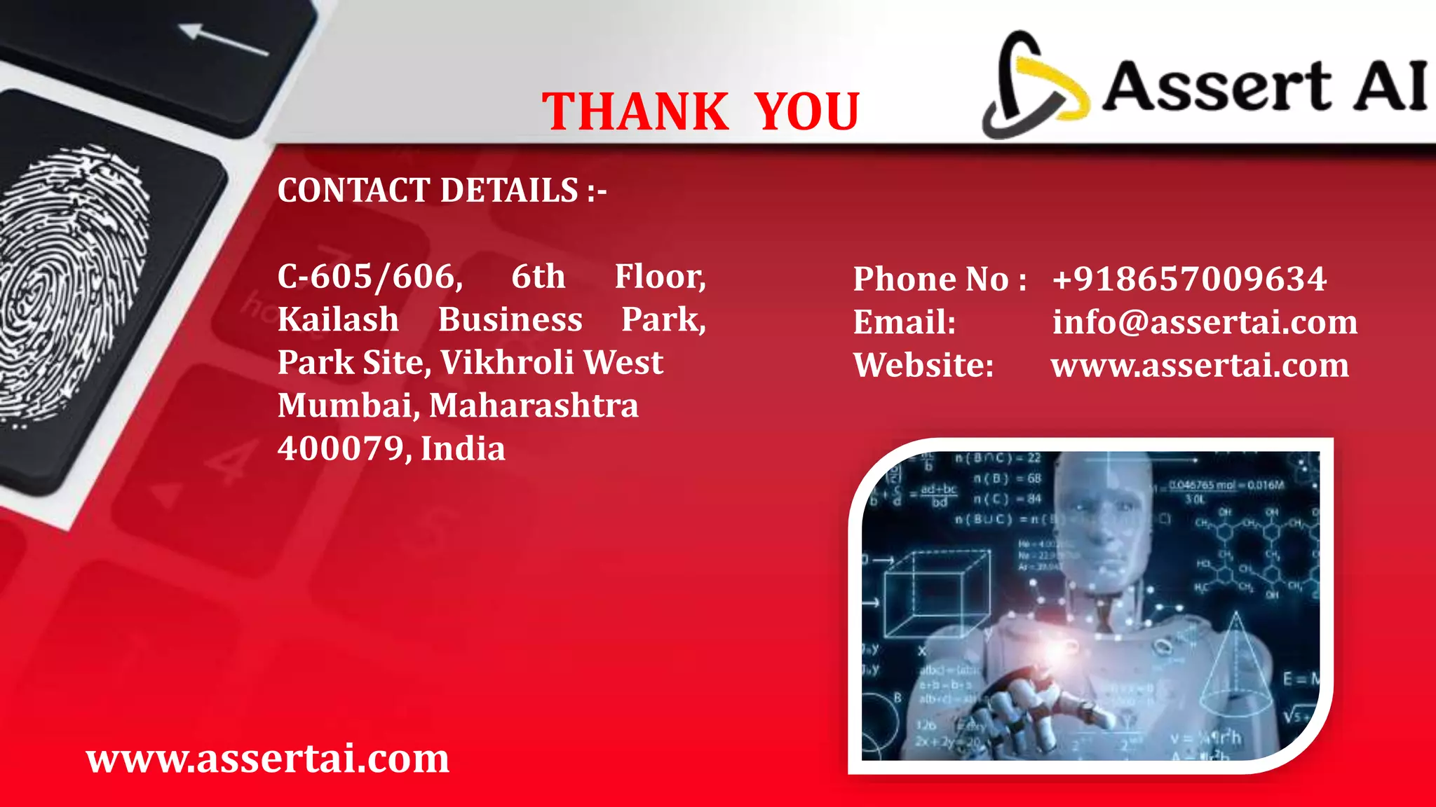 THANK YOU
CONTACT DETAILS :-
C-605/606, 6th Floor,
Kailash Business Park,
Park Site, Vikhroli West
Mumbai, Maharashtra
400079, India
Phone No : +918657009634
Email: info@assertai.com
Website: www.assertai.com
www.assertai.com
 