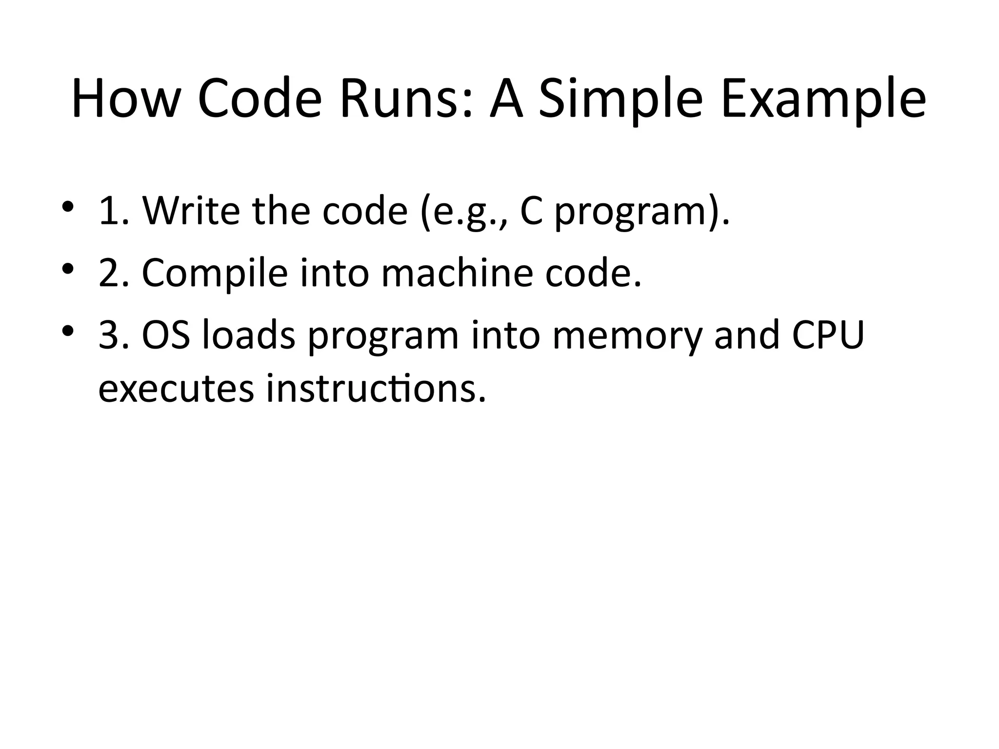 How Code Runs: A Simple Example
• 1. Write the code (e.g., C program).
• 2. Compile into machine code.
• 3. OS loads program into memory and CPU
executes instructions.
 