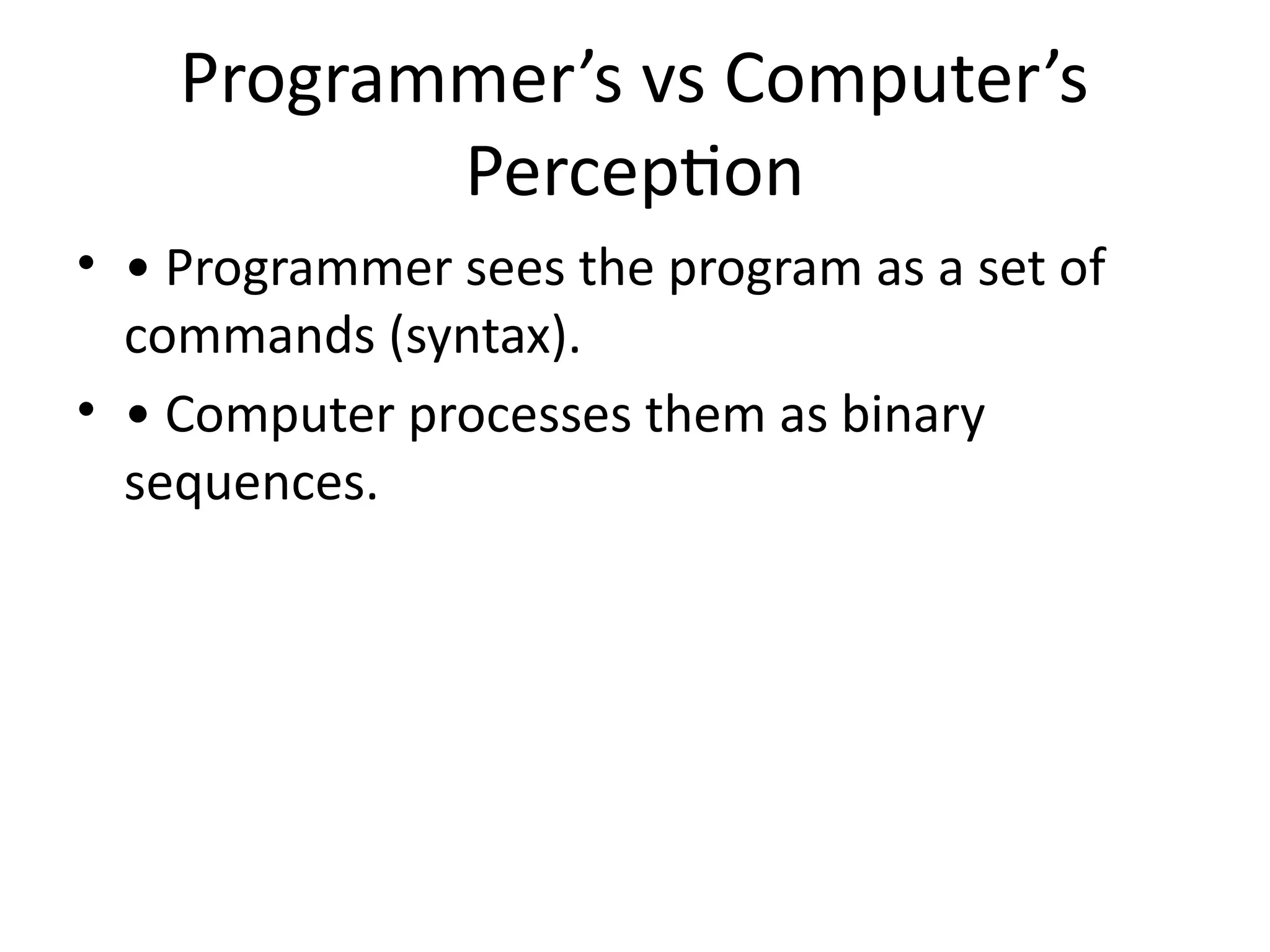 Programmer’s vs Computer’s
Perception
• • Programmer sees the program as a set of
commands (syntax).
• • Computer processes them as binary
sequences.
 
