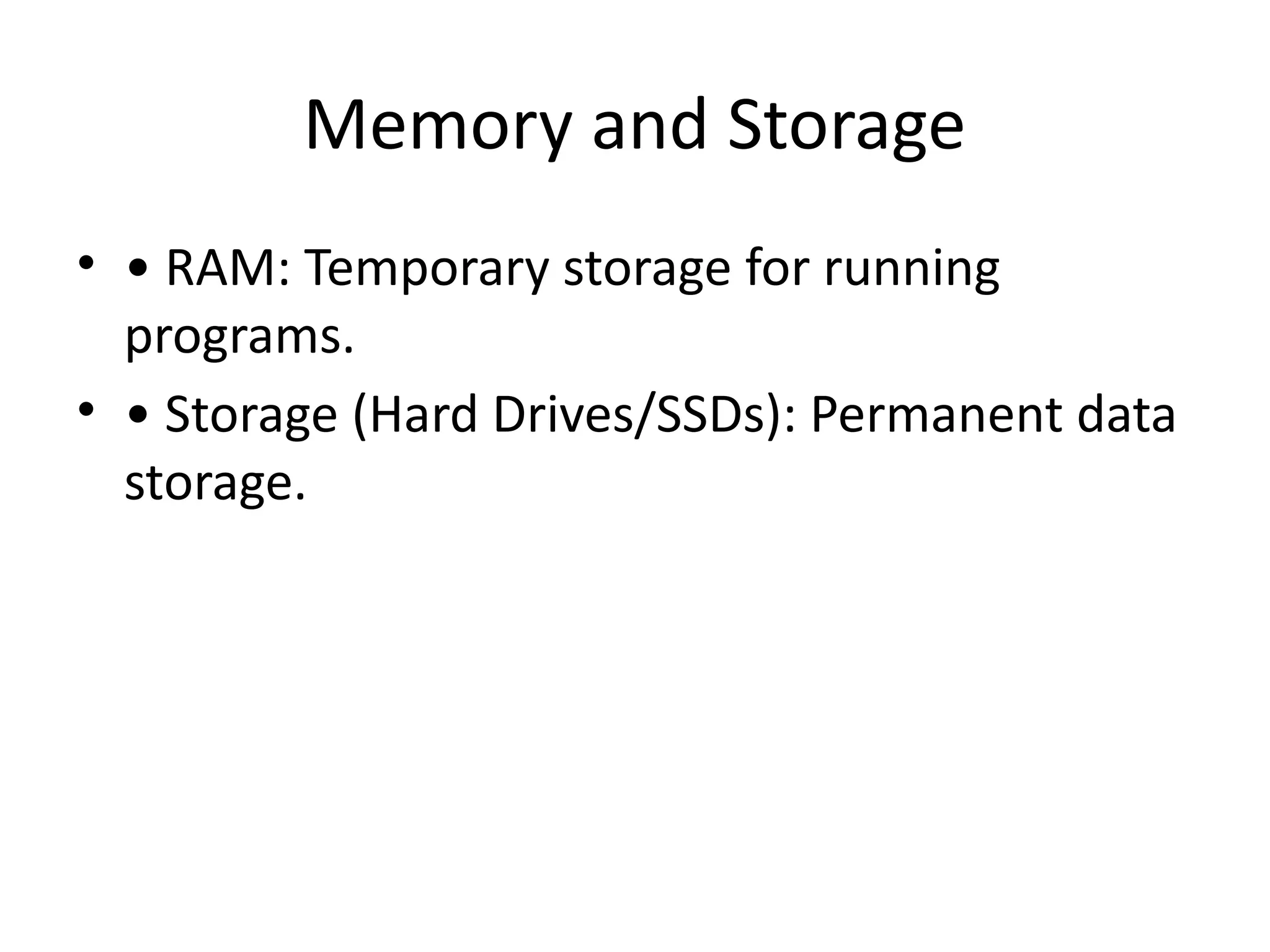 Memory and Storage
• • RAM: Temporary storage for running
programs.
• • Storage (Hard Drives/SSDs): Permanent data
storage.
 