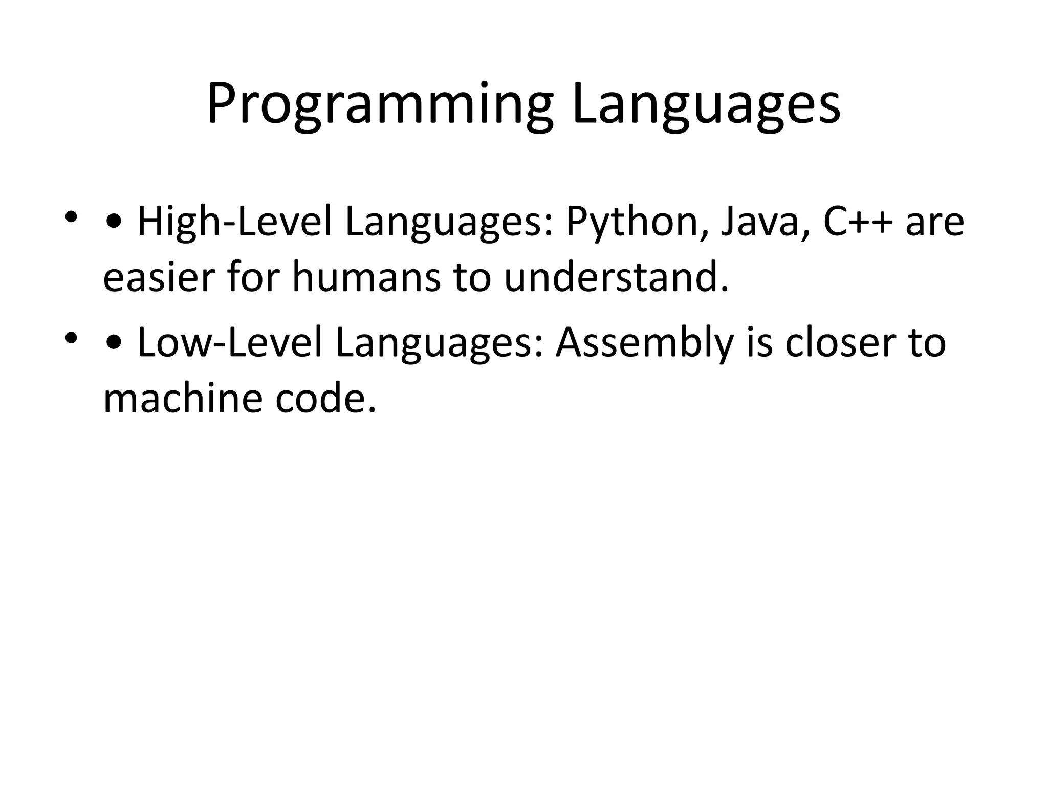 Programming Languages
• • High-Level Languages: Python, Java, C++ are
easier for humans to understand.
• • Low-Level Languages: Assembly is closer to
machine code.
 