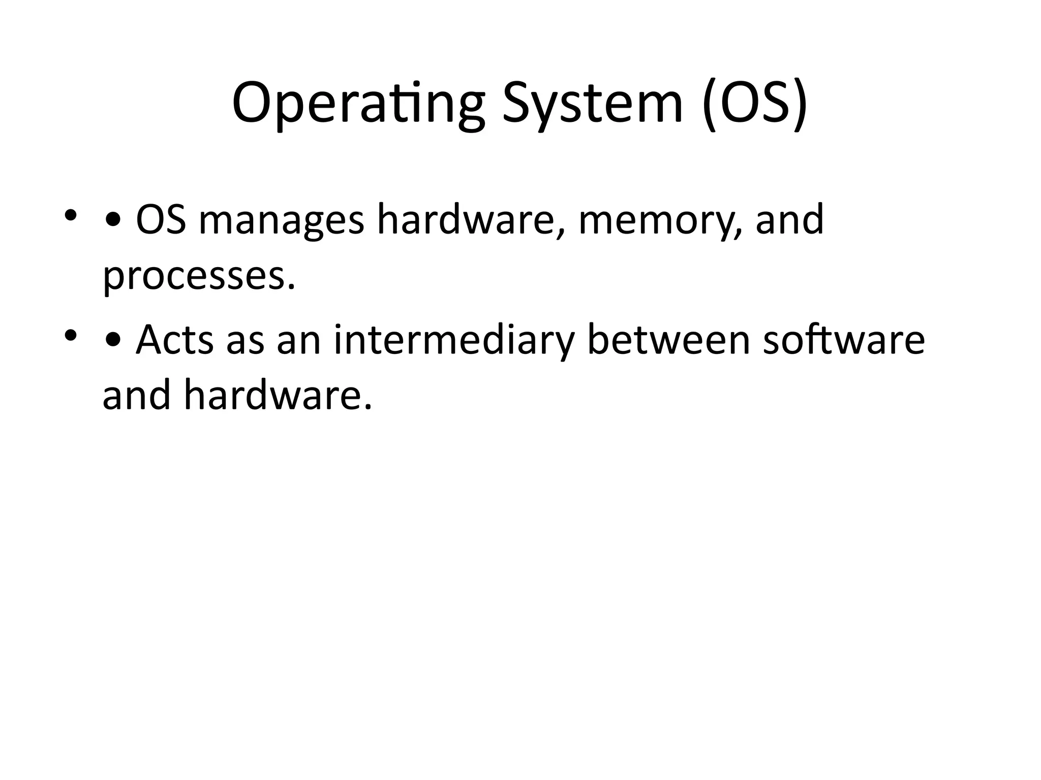 Operating System (OS)
• • OS manages hardware, memory, and
processes.
• • Acts as an intermediary between software
and hardware.
 