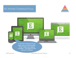 #2. Provide Contextual Focus




                   Evernote’s Contextual Focus
                   helps improve discoverability.
                    When mobile, geo-tagging
                   available. This feature is less
                        relevant on desktop.

 HOW Interactive                          Copyright © Suzanne Ginsburg   17
 