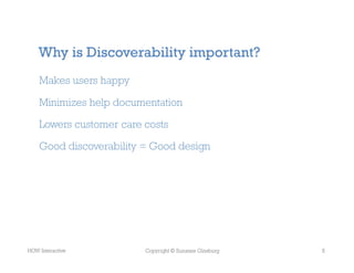Why is Discoverability important?
    Makes users happy

    Minimizes help documentation

    Lowers customer care costs

    Good discoverability = Good design




HOW Interactive          Copyright © Suzanne Ginsburg   5
 