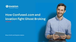 Shaun Smith and Stephen Adams
How Confused.com and
iovation fight Ghost Broking
 