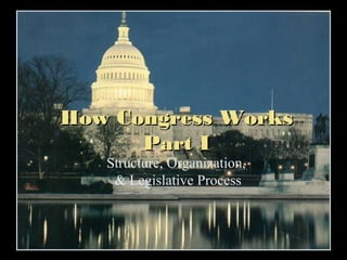 How Congress Works
Part I
Structure, Organization,
& Legislative Process

 