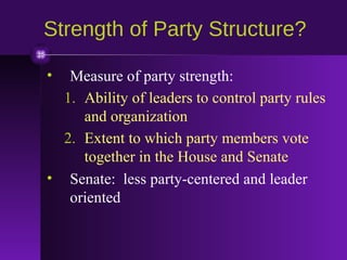 Strength of Party Structure?
•

Measure of party strength:
1. Ability of leaders to control party rules
and organization
2. Extent to which party members vote
together in the House and Senate
• Senate: less party-centered and leader
oriented

 