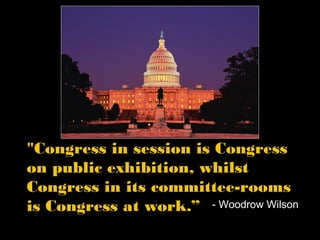 "Congress in session is Congress
on public exhibition, whilst
Congress in its committee-rooms
is Congress at work.” - Woodrow Wilson

 