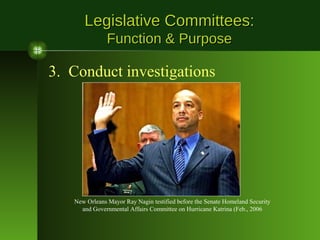 Legislative Committees:
Function & Purpose

3. Conduct investigations

New Orleans Mayor Ray Nagin testified before the Senate Homeland Security
and Governmental Affairs Committee on Hurricane Katrina (Feb., 2006

 