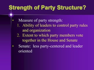 Strength of Party Structure?
• Measure of party strength:
1. Ability of leaders to control party rules
and organization
2. Extent to which party members vote
together in the House and Senate
• Senate: less party-centered and leader
oriented
 