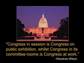 "Congress in session is Congress on
public exhibition, whilst Congress in its
committee-rooms is Congress at work.”
- Woodrow Wilson
 