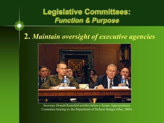 Legislative Committees:
Function & Purpose
2. Maintain oversight of executive agencies
Secretary Donald Rumsfeld testifies before a Senate Appropriations
Committee hearing re: the Department of Defense Budget (May, 2006)
 
