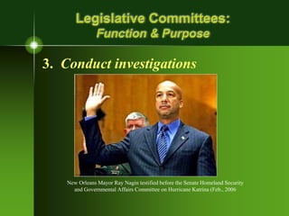 Legislative Committees:
Function & Purpose
3. Conduct investigations
New Orleans Mayor Ray Nagin testified before the Senate Homeland Security
and Governmental Affairs Committee on Hurricane Katrina (Feb., 2006
 