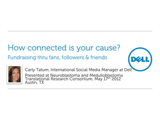 How connected is your cause?
Fundraising through fans, followers & friends

       Carly Tatum, International Social Media Manager at Dell
       Presented at Neuroblastoma and Medulloblastoma
       Translational Research Consortium, May 17th 2012
       Austin, TX
 