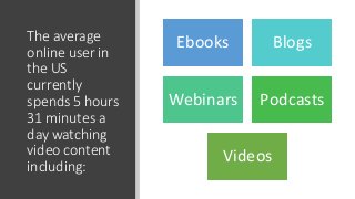 The average
online user in
the US
currently
spends 5 hours
31 minutes a
day watching
video content
including:
Ebooks Blogs...