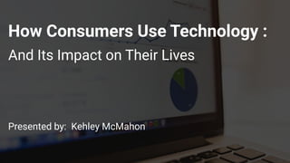 How Consumers Use Technology :
And Its Impact on Their Lives
Presented by: Kehley McMahon
 
