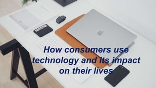 How consumers use
technology and its impact on
their lives
How consumers use
technology and its impact
on their lives
 