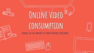 Online video
consumption
✖changes in the amount of video content consumed
20
 