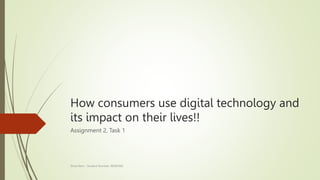 How consumers use digital technology and
its impact on their lives!!
Assignment 2, Task 1
Shiva Ram - Student Number: 86965462
 