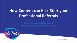 How Content can Kick-Start your
Professional Referrals
Senior Care Marketing Sales Summit
Ahava Leibtag, President, Aha Media Group
October 3 2017
 