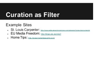 Curation as Filter
Example Sites
● St. Louis Carpenter: http://newcastlecarpentryservices.com/category/home-improvments/
● EU Media Freedom: http://blogs.eui.eu/cmpf/
● Home Tips: http://www.hometipsworld.com/
 