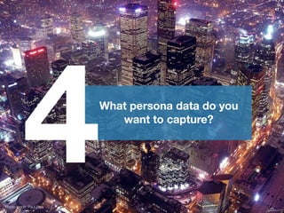 What persona data do you
want to capture?
4Photo credit: Paul Bica
47
 