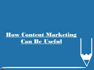 How Content Marketing
Can Be Useful
 