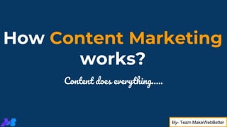 How Content Marketing
works?
Content does everything…..
By- Team MakeWebBetter
 
