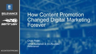 #CONTENTPROMO 
How Content Promotion 
Changed Digital Marketing 
Forever 
Chad Pollitt 
VP of Audience & Co-Founder, 
Rele...