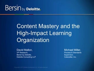 2
Content Mastery and the
High-Impact Learning
Organization
David Mallon,
VP Research,
Bersin by Deloitte,
Deloitte Consulting LLP
Michael Miller,
Process & Standards
Supervisor,
Caterpillar, Inc.
 