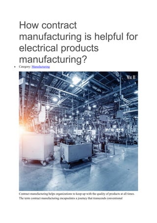 How contract
manufacturing is helpful for
electrical products
manufacturing?
 Category: Manufacturing
Contract manufacturing helps organizations to keep up with the quality of products at all times.
The term contract manufacturing encapsulates a journey that transcends conventional
 