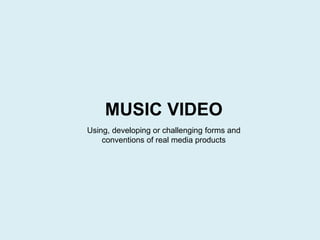 Using, developing or challenging forms and
conventions of real media products
MUSIC VIDEO
 