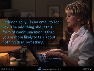 Phil Buckley @1918www.curagami.com
Kathleen Kelly: [in an email to Joe
Fox] The odd thing about this
form of communication is that
you're more likely to talk about
nothing than something.
 