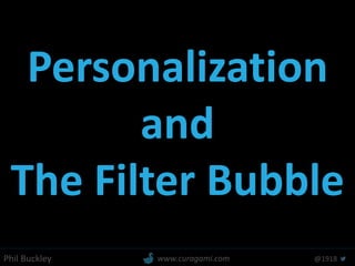 Phil Buckley @1918www.curagami.com
Personalization
and
The Filter Bubble
 