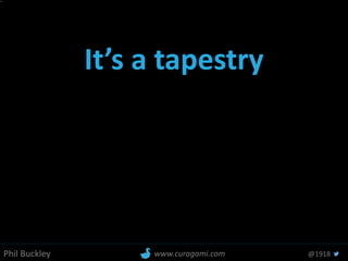 Phil Buckley @1918www.curagami.com
It’s a tapestry
 