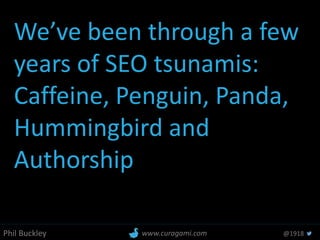 Phil Buckley @1918www.curagami.com
We’ve been through a few
years of SEO tsunamis:
Caffeine, Penguin, Panda,
Hummingbird and
Authorship
 