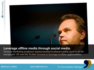 Leverage offline media through social media.<br />Famous marketing professor @ginovanossel is almost weekly on tv or in th...
