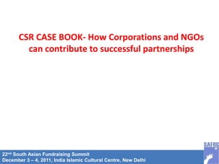 22nd South Asian Fundraising Summit
December 3 – 4, 2011, India Islamic Cultural Centre, New Delhi
CSR CASE BOOK- How Corporations and NGOs
can contribute to successful partnerships
 